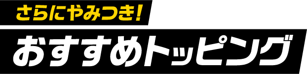 さらにやみつき! おすすめトッピング