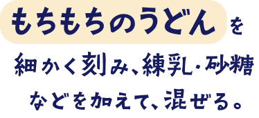 もちもちのうどんを細かく刻み、練乳・砂糖などを加えて、混ぜる。