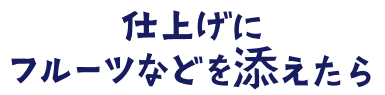 仕上げにフルーツなどを添えたら