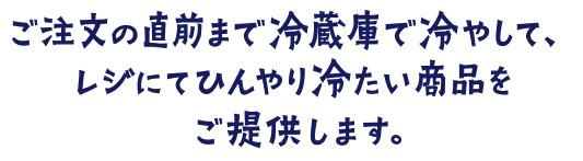 ご注文の直前まで冷蔵庫で冷やして、レジにてひんやり冷たい商品をご提供します。