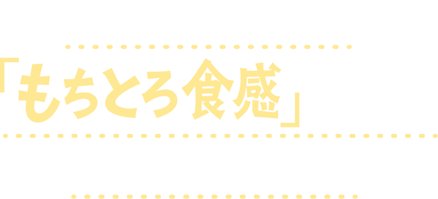 一口食べればわかる、「もちとろ食感」の驚きを、ぜひご体感ください！