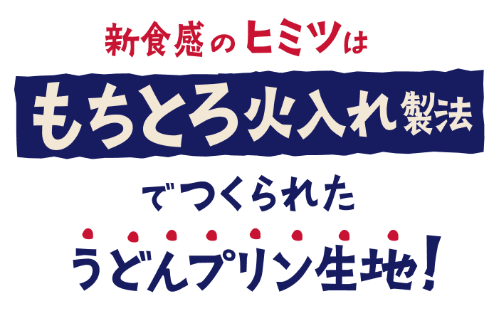 新食感のヒミツはもちとろ火入れ製法でつくられたうどんプリン生地！