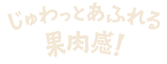 じゅわっとあふれる果肉感！
