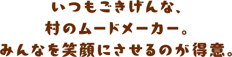 いつもごきげんな、村のムードメーカー。みんなを笑顔にさせるのが得意。