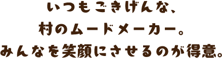 いつもごきげんな、村のムードメーカー。みんなを笑顔にさせるのが得意。