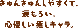 きゅんきゅんしやすくて、涙もろい。心優しい癒しキャラ。