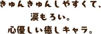 きゅんきゅんしやすくて、涙もろい。心優しい癒しキャラ。