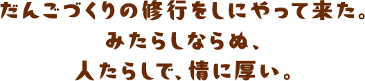 だんごづくりの修行をしにやって来た。みたらしならぬ、人たらしで、情に厚い。