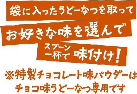 袋に入ったうどーなつを取ってお好きな味を選んでスプーン一杯で味付け！ ※特製チョコレート味パウダーはチョコ味うどーなつ専用です