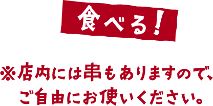 食べる！※店内には串もありますので、ご自由にお使いください。