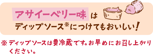 アサイーベリー味はディップソース※につけてもおいしい！ ※ディップソースは要冷蔵です。お早めにお召し上がりください。