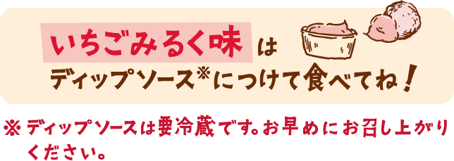 いちごみるく味はディップソース※につけて食べてね! ※ディップソースは要冷蔵です。お早めにお召し上がりください。