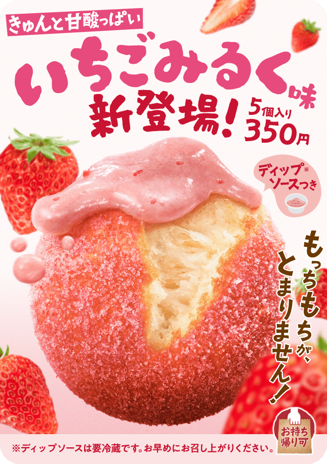 きゅんと甘酸っぱいいちごみるく味 新登場！5個入り350円 ディップソース※つき ※ディップソースは要冷蔵です。お早めにお召し上がりください。 もっちもちが、とまりません！ お持ち帰り可