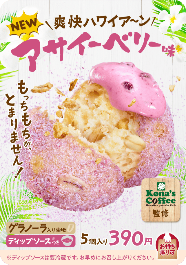 NEW 爽快ハワイア〜ン アサイーベリー味 Kona's Coffee監修 もっちもちが、とまりません！ グラノーラ入り生地 ディップソース※つき 5個入り390円 お持ち帰り可 ※ディップソースは要冷蔵です。お早めにお召し上がりください。