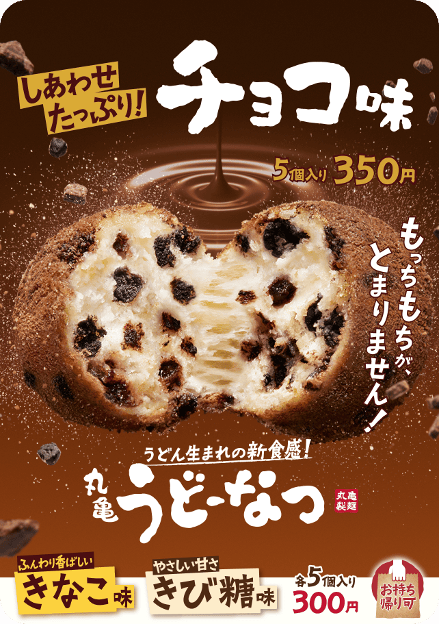 しあわせたっぷり！チョコ味 5個入り350円 もっちもちが、とまりません！ うどん生まれの新食感！ 丸亀うどーなつ 丸亀製麺 ふんわり香ばしいきなこ味 やさしい甘さきび糖味 各5個入り300円 お持ち帰り可