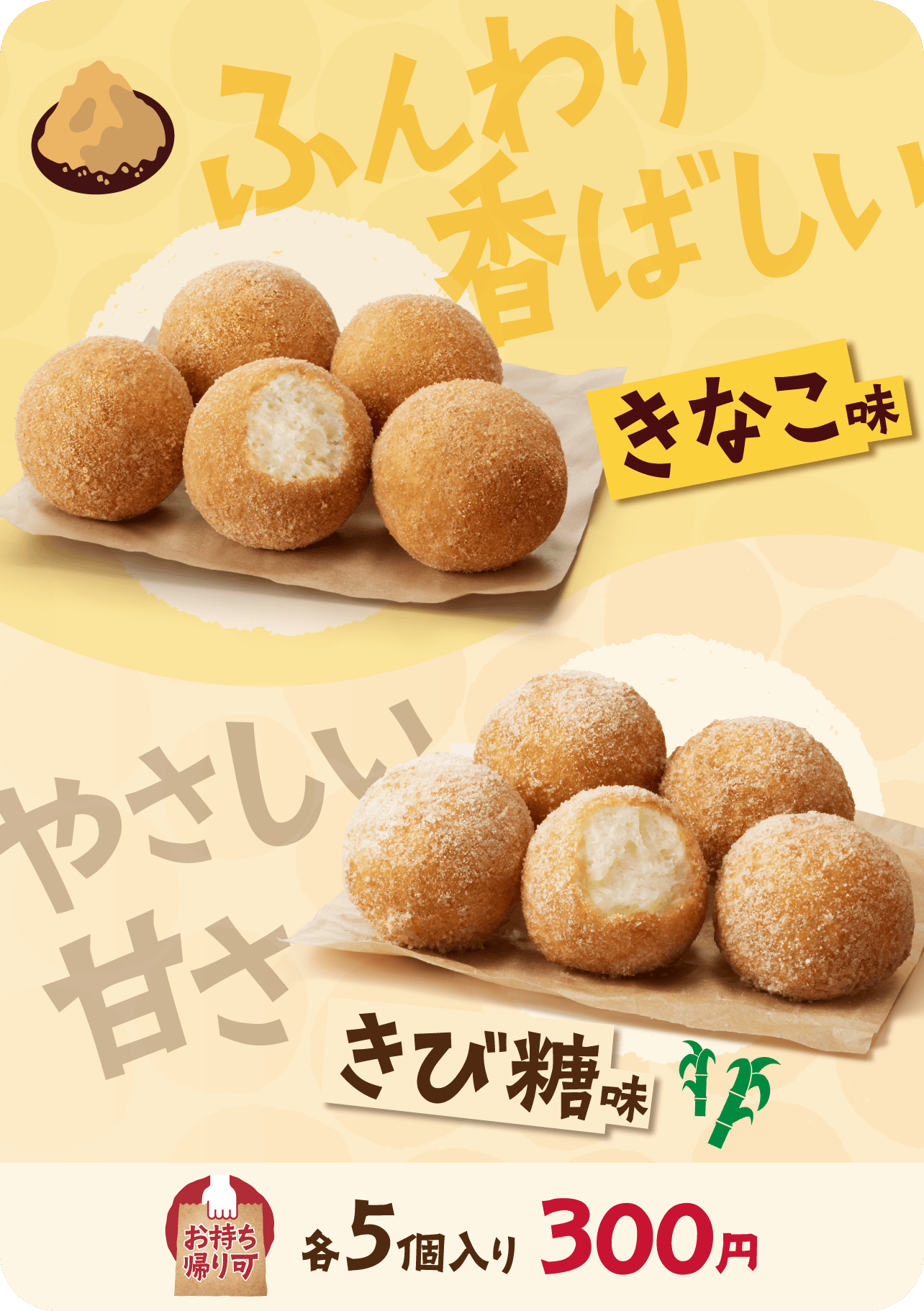 ふんわり香ばしいきなこ味 やさしい甘さきび糖味 お持ち帰り可 各5個入り 300円
