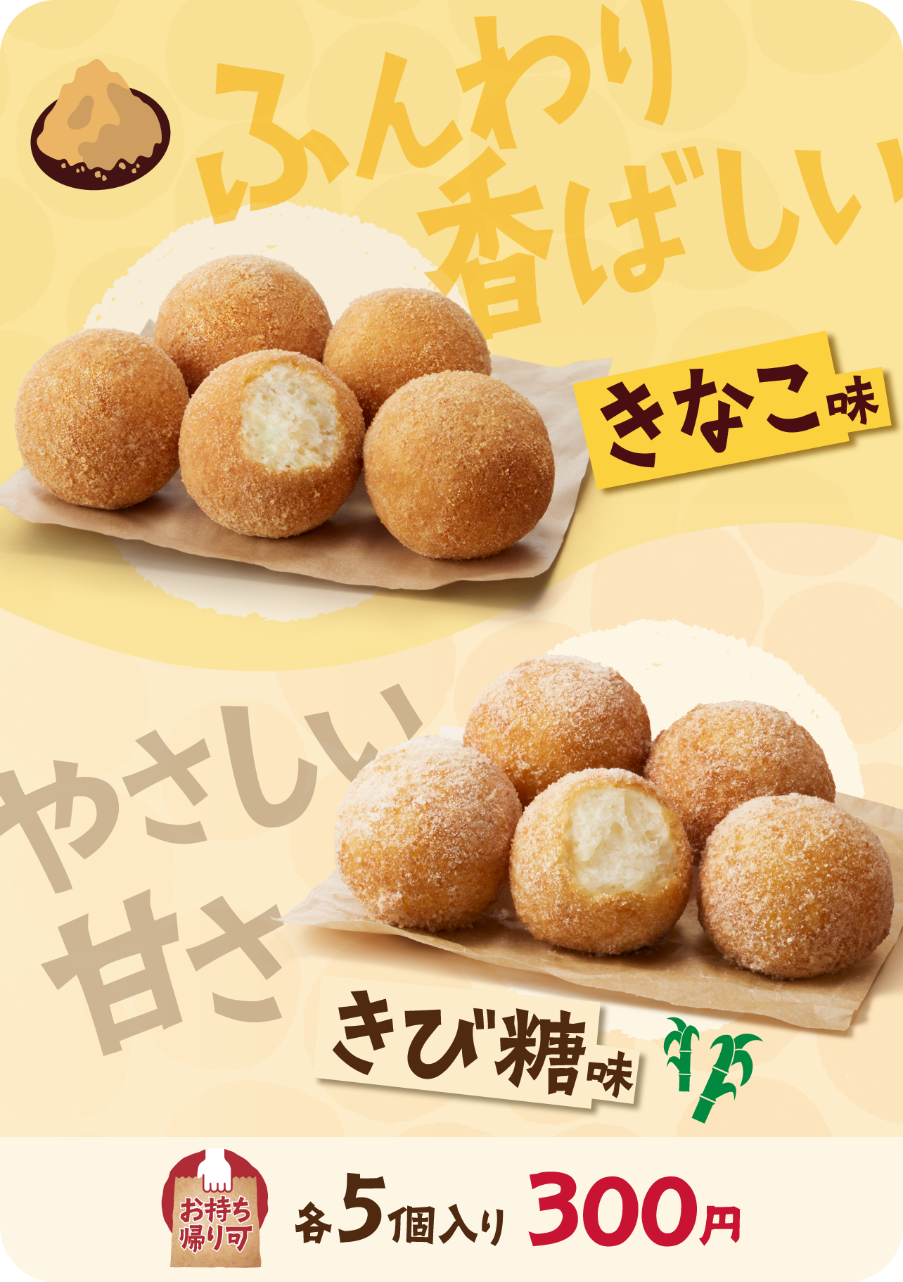 ふんわり香ばしいきなこ味 やさしい甘さきび糖味 お持ち帰り可 各5個入り 300円