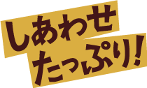 しあわせたっぷり！
