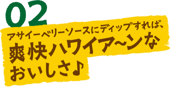 02 アサイーベリーソースにディップすれば、爽快ハワイア〜ンなおいしさ♪