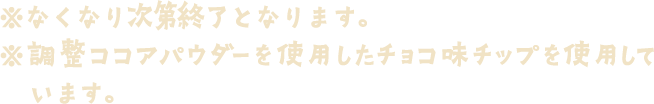 ※なくなり次第終了となります。※調整ココアパウダーを使用したチョコ味チップを使用しています。