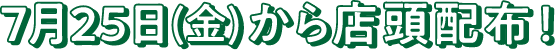 7月25日（金）から店頭配布！