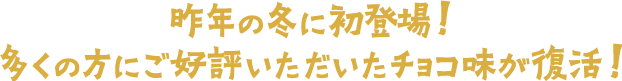 昨年の冬に初登場！多くの方にご好評いただいたチョコ味が復活！