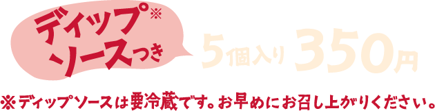 ディップソース※つき 5個入り350円 ※ディップソースは要冷蔵です。お早めにお召し上がりください。
