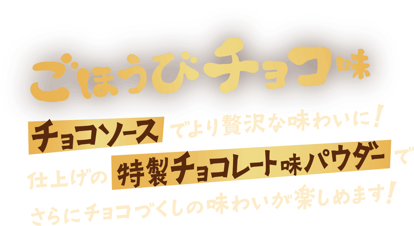 ごほうびチョコ味 チョコソースでより贅沢な味わいに！仕上げの特製チョコレート味パウダーでさらにチョコづくしの味わいが楽しめます！