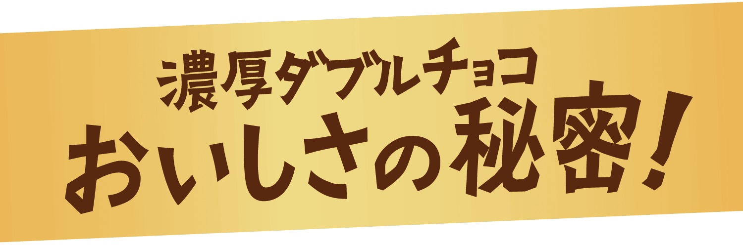 濃厚ダブルチョコ おいしさの秘密！