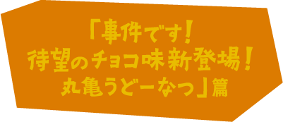 「事件です！待望のチョコ味新登場！丸亀うどーなつ」篇