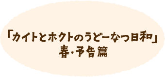 「カイトとホクトのうどーなつ日和」春・予告篇