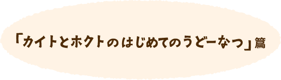 「カイトとホクトのはじめてのうどーなつ」篇