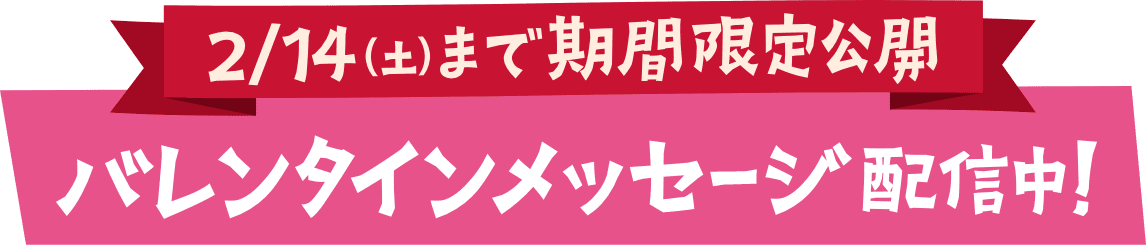 2月14日（土）まで期間限定公開 バレンタインメッセージ配信中！