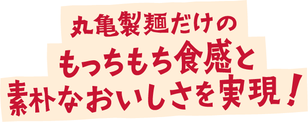 丸亀製麺だけのもっちもち食感と素朴なおいしさを実現！