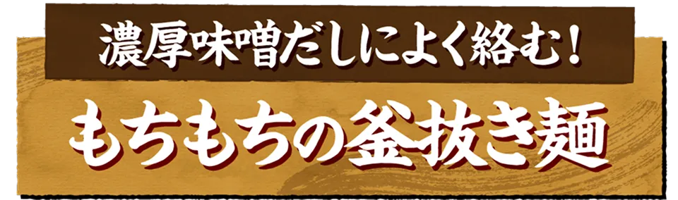 濃厚味噌だしによく絡む！もちもちの釜抜き麺