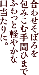合わせそぼろを包みこむ手間ひまで、ふわっと軽やかな口当たりに。