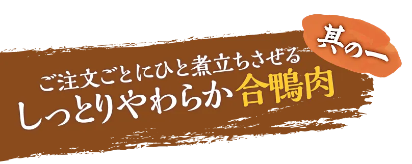 其の一、ご注文ごとにひと煮立ちさせるしっとりやわらか合鴨肉