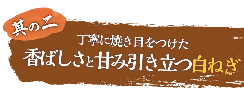 其の二、丁寧に焼き目をつけた香ばしさと甘み引き立つ白ねぎ