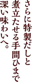 さらにだしと煮立たせる手間ひまで深い味わいへ。