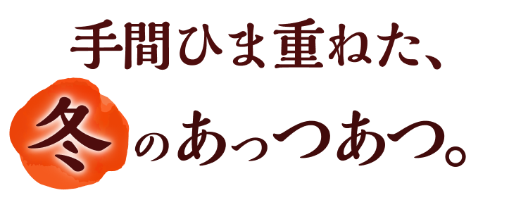 手間ひま重ねた、冬のあっつあつ。
