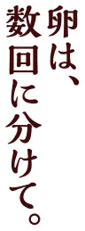卵は、数回に分けて。