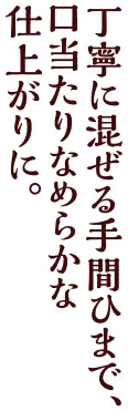 丁寧に混ぜる手間ひまで、口当たりなめらかな仕上がりに。