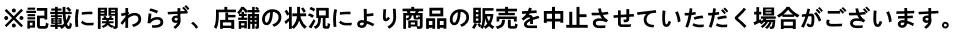 記載に関わらず、店舗の状況により商品の販売を中止させていただく場合がございます。