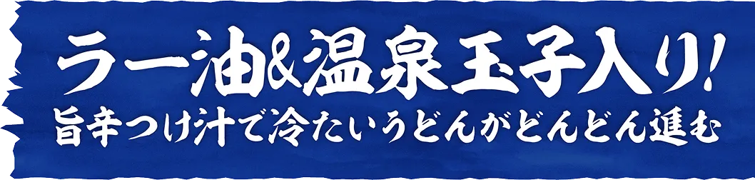 ラー油＆温泉玉子入り！旨辛つけ汁で冷たいうどんがどんどん進む