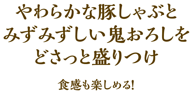 やわらかな豚しゃぶとみずみずしい鬼おろしをどさっと盛りつけ食感も楽しめる！