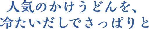 人気のかけうどんを、冷たいだしでさっぱりと