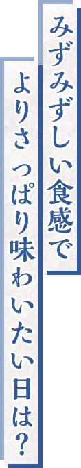 みずみずしい食感でよりさっぱり味わいたい日は？