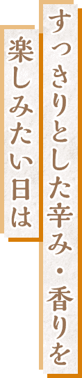 楽しみたい日はすっきりとした辛み・香りを