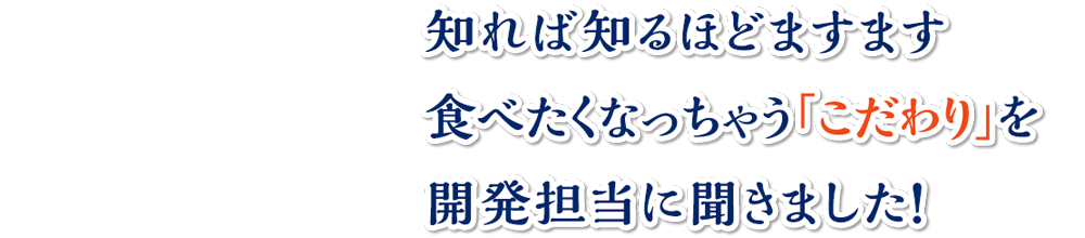 知れば知るほどますます食べたくなっちゃう「こだわり」を開発担当に聞きました！