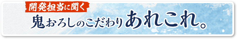 開発担当に聞く 鬼おろしのこだわりあれこれ。